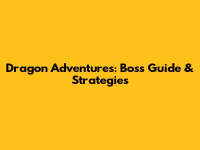 Dragon Adventures: Boss Guide & Strategies