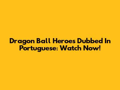 Dragon Ball Heroes Dubbed In Portuguese: Watch Now!