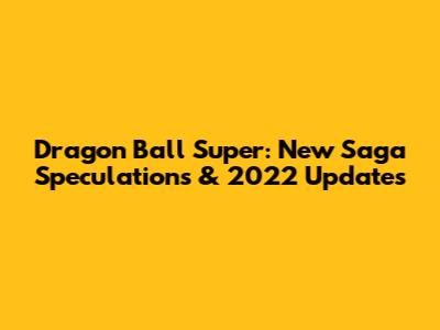 Dragon Ball Super: New Saga Speculations & 2022 Updates