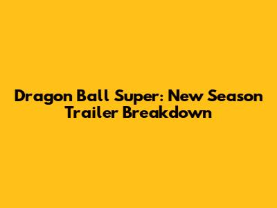 Dragon Ball Super: New Season Trailer Breakdown