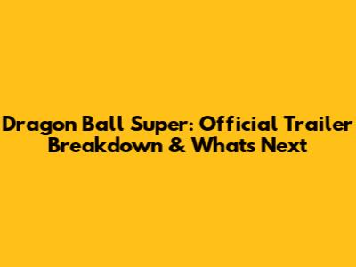 Dragon Ball Super: Official Trailer Breakdown & What's Next