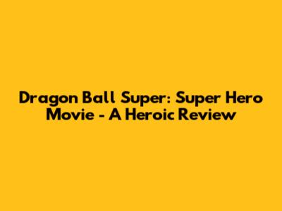 Dragon Ball Super: Super Hero Movie - A Heroic Review