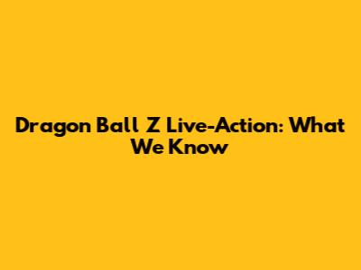 Dragon Ball Z Live-Action: What We Know