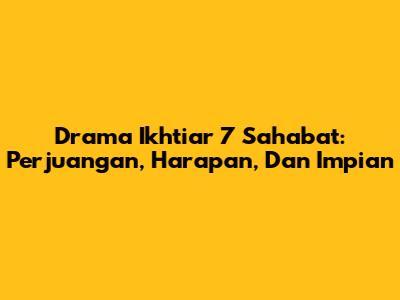Drama Ikhtiar 7 Sahabat: Perjuangan, Harapan, Dan Impian