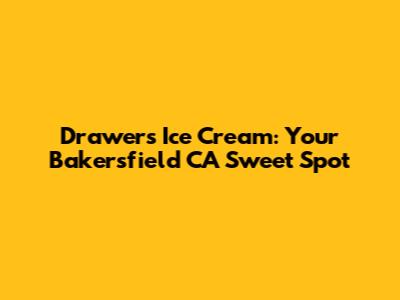 Drawers Ice Cream: Your Bakersfield CA Sweet Spot