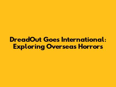 DreadOut Goes International: Exploring Overseas Horrors