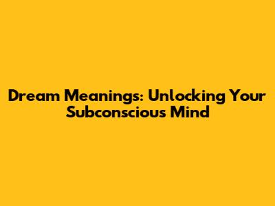 Dream Meanings: Unlocking Your Subconscious Mind