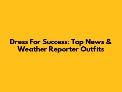 Dress For Success: Top News & Weather Reporter Outfits
