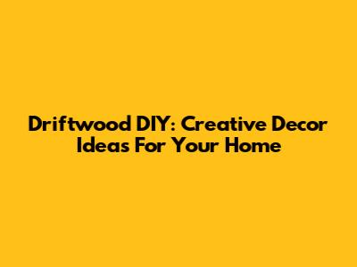 Driftwood DIY: Creative Decor Ideas For Your Home