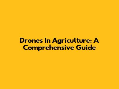Drones In Agriculture: A Comprehensive Guide