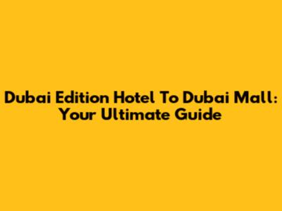 Dubai Edition Hotel To Dubai Mall: Your Ultimate Guide