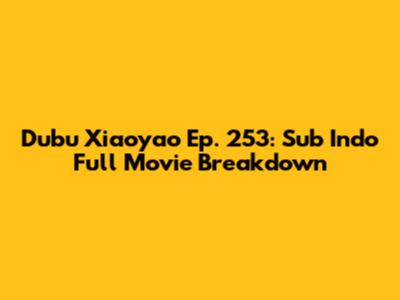 Dubu Xiaoyao Ep. 253: Sub Indo Full Movie Breakdown