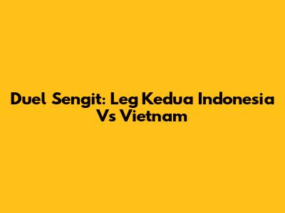 Duel Sengit: Leg Kedua Indonesia Vs Vietnam