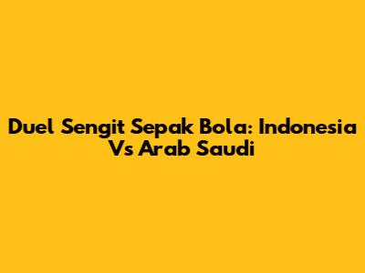 Duel Sengit Sepak Bola: Indonesia Vs Arab Saudi