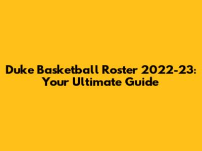 Duke Basketball Roster 2022-23: Your Ultimate Guide