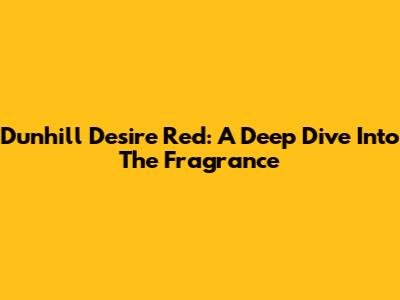 Dunhill Desire Red: A Deep Dive Into The Fragrance
