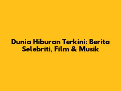 Dunia Hiburan Terkini: Berita Selebriti, Film & Musik