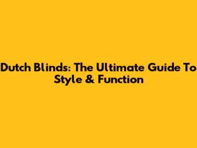 Dutch Blinds: The Ultimate Guide To Style & Function