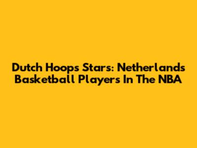 Dutch Hoops Stars: Netherlands Basketball Players In The NBA