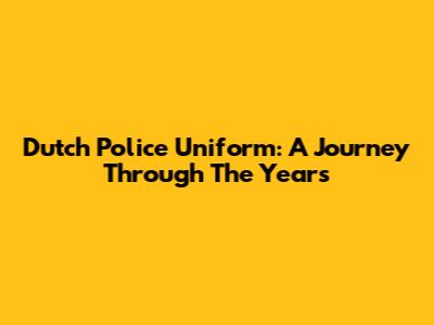 Dutch Police Uniform: A Journey Through The Years