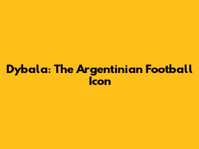 Dybala: The Argentinian Football Icon