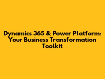 Dynamics 365 & Power Platform: Your Business Transformation Toolkit