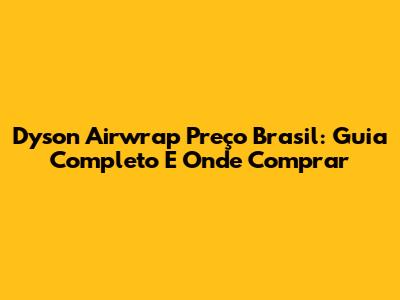 Dyson Airwrap Preço Brasil: Guia Completo E Onde Comprar