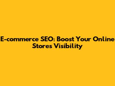 E-commerce SEO: Boost Your Online Store's Visibility