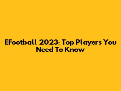 EFootball 2023: Top Players You Need To Know