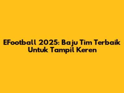 EFootball 2025: Baju Tim Terbaik Untuk Tampil Keren