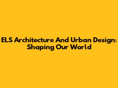 ELS Architecture And Urban Design: Shaping Our World