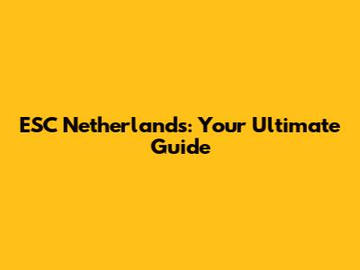 ESC Netherlands: Your Ultimate Guide