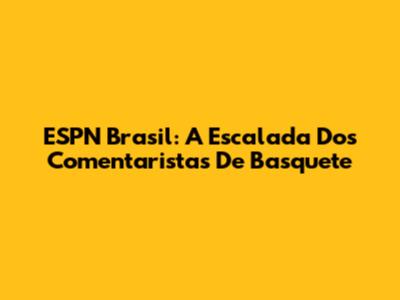 ESPN Brasil: A Escalada Dos Comentaristas De Basquete