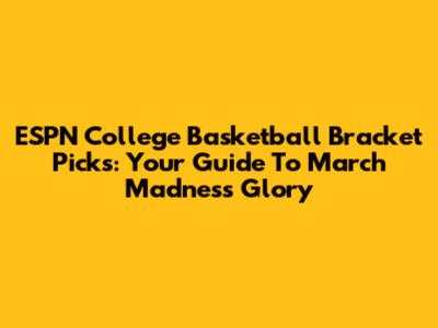 ESPN College Basketball Bracket Picks: Your Guide To March Madness Glory