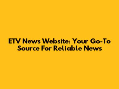 ETV News Website: Your Go-To Source For Reliable News