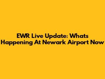 EWR Live Update: What's Happening At Newark Airport Now
