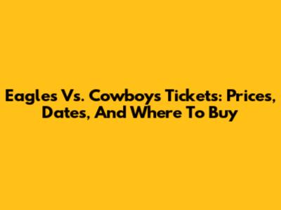 Eagles Vs. Cowboys Tickets: Prices, Dates, And Where To Buy