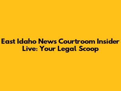 East Idaho News Courtroom Insider Live: Your Legal Scoop
