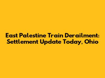 East Palestine Train Derailment: Settlement Update Today, Ohio