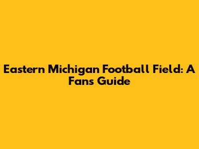 Eastern Michigan Football Field: A Fan's Guide