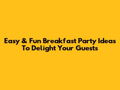 Easy & Fun Breakfast Party Ideas To Delight Your Guests