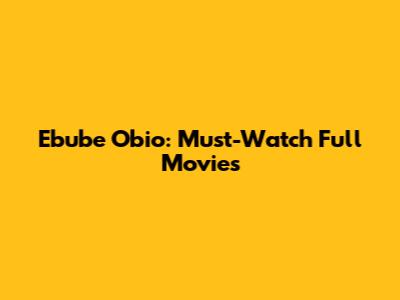 Ebube Obio: Must-Watch Full Movies