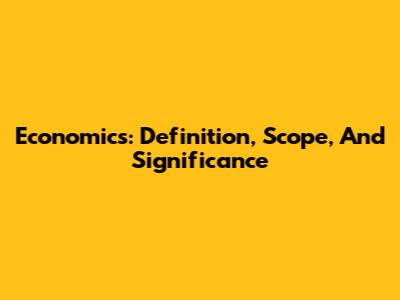 Economics: Definition, Scope, And Significance