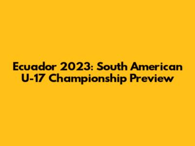 Ecuador 2023: South American U-17 Championship Preview