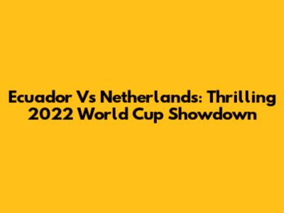 Ecuador Vs Netherlands: Thrilling 2022 World Cup Showdown