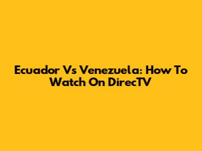 Ecuador Vs Venezuela: How To Watch On DirecTV