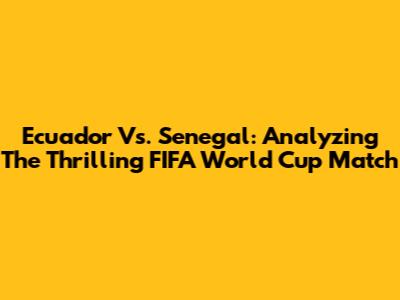 Ecuador Vs. Senegal: Analyzing The Thrilling FIFA World Cup Match