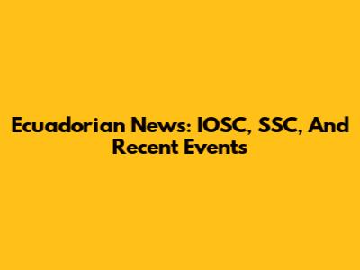 Ecuadorian News: IOSC, SSC, And Recent Events