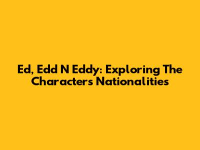 Ed, Edd N Eddy: Exploring The Characters' Nationalities