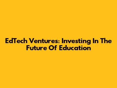 EdTech Ventures: Investing In The Future Of Education